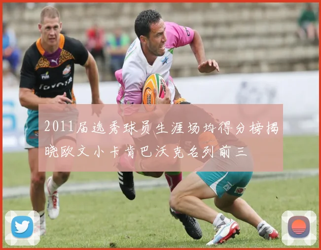 2011届选秀球员生涯场均得分榜揭晓欧文小卡肯巴沃克名列前三